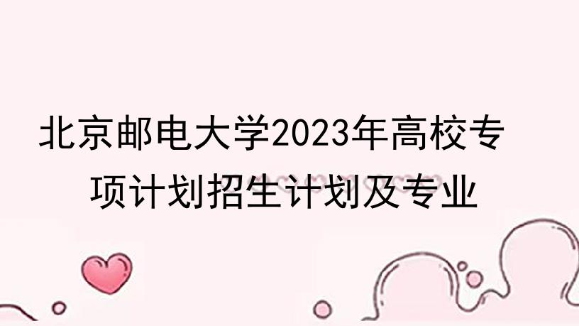 北京邮电大学2023年高校专项计划招生计划及专业