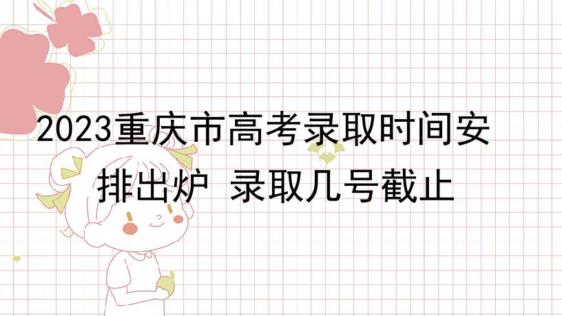 2023重庆市高考录取时间安排出炉 录取几号截止