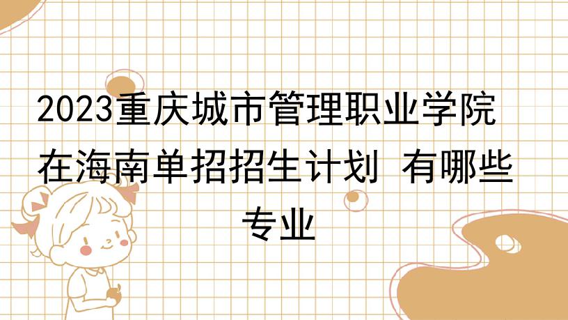 2023重庆城市管理职业学院在海南单招招生计划 有哪些专业