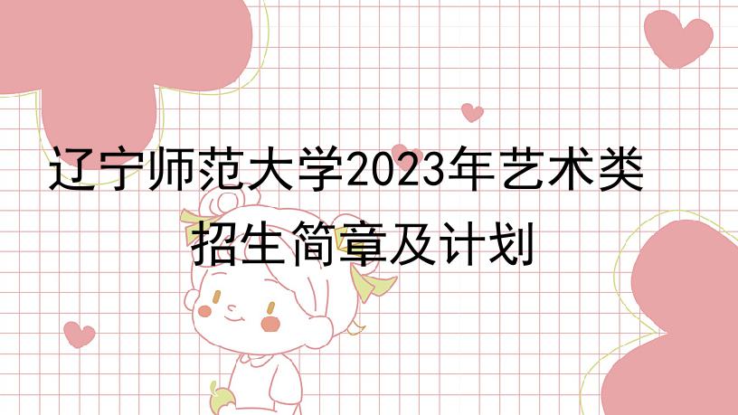 辽宁师范大学2023年艺术类招生简章及计划